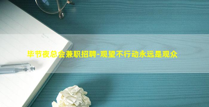 毕节夜总会兼职招聘-观望不行动永远是观众