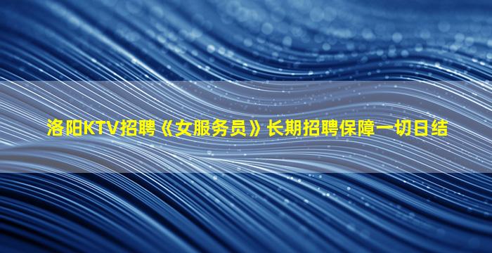 洛阳KTV招聘《女服务员》长期招聘保障一切日结