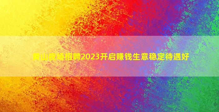 黄山夜场招聘2023开启赚钱生意稳定待遇好